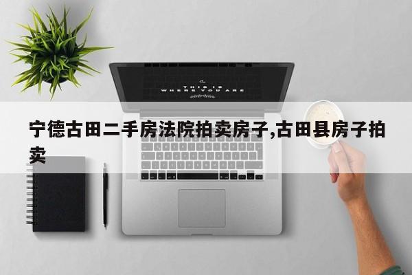 宁德古田二手房法院拍卖房子,古田县房子拍卖