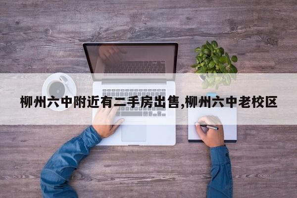 柳州六中附近有二手房出售,柳州六中老校区