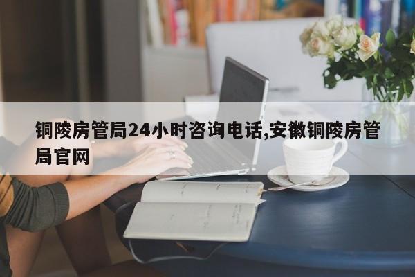 铜陵房管局24小时咨询电话,安徽铜陵房管局官网