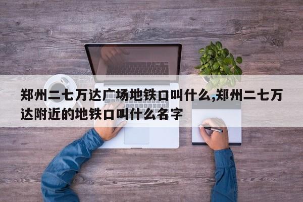 郑州二七万达广场地铁口叫什么,郑州二七万达附近的地铁口叫什么名字