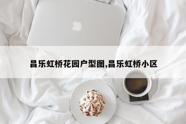 昌乐虹桥花园户型图,昌乐虹桥小区