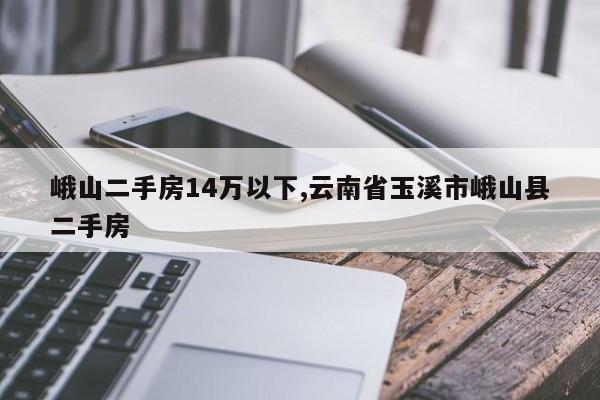 峨山二手房14万以下,云南省玉溪市峨山县二手房