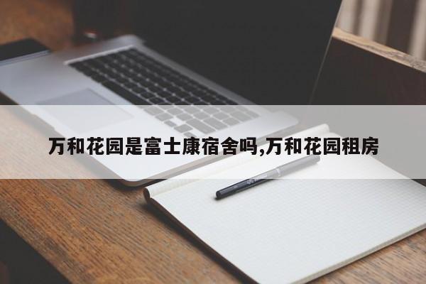 万和花园是富士康宿舍吗,万和花园租房