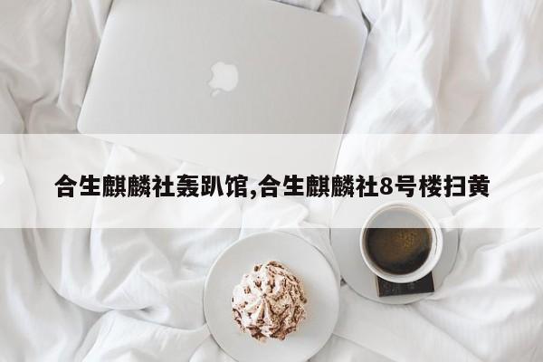 合生麒麟社轰趴馆,合生麒麟社8号楼扫黄