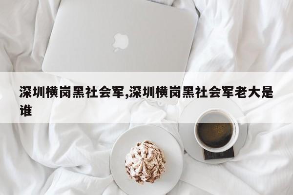 深圳横岗黑社会军,深圳横岗黑社会军老大是谁