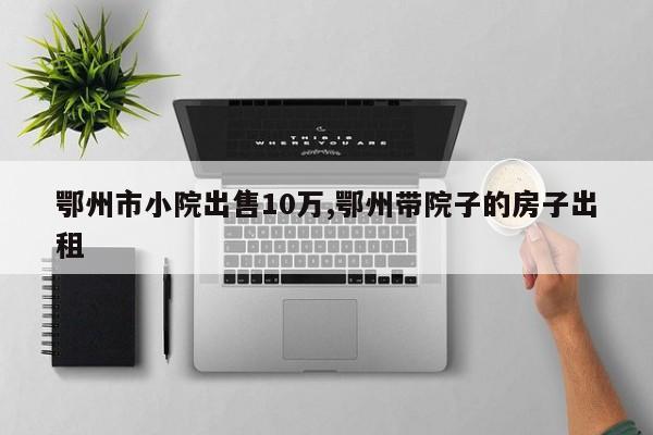 鄂州市小院出售10万,鄂州带院子的房子出租