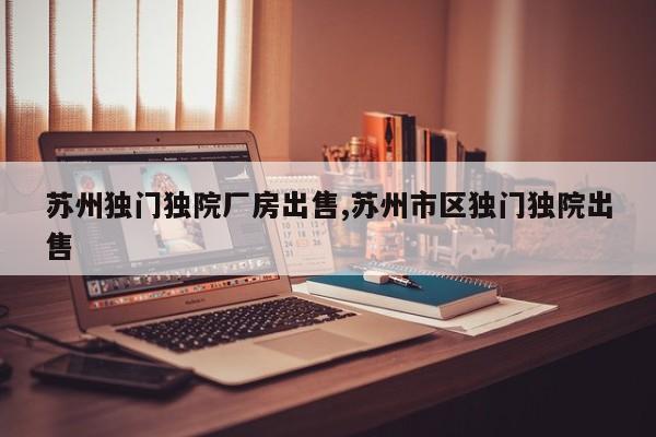 苏州独门独院厂房出售,苏州市区独门独院出售
