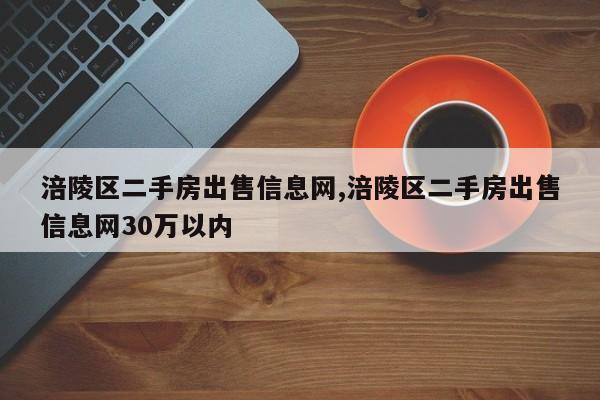 涪陵区二手房出售信息网,涪陵区二手房出售信息网30万以内
