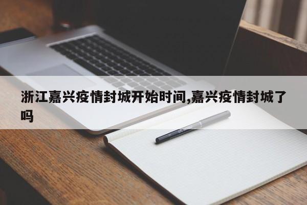 浙江嘉兴疫情封城开始时间,嘉兴疫情封城了吗