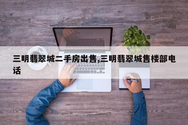 三明翡翠城二手房出售,三明翡翠城售楼部电话