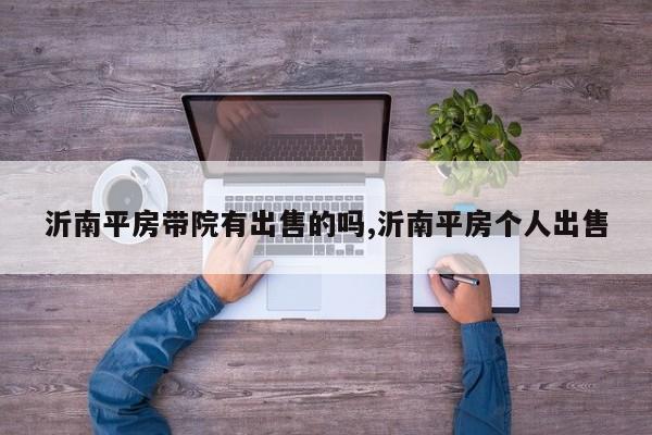 沂南平房带院有出售的吗,沂南平房个人出售