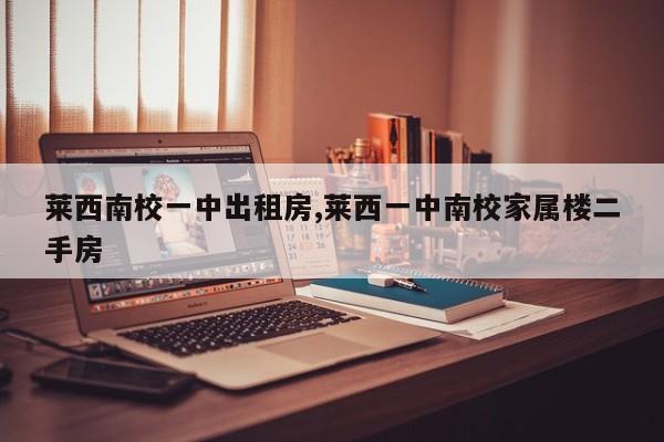 莱西南校一中出租房,莱西一中南校家属楼二手房