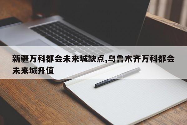 新疆万科都会未来城缺点,乌鲁木齐万科都会未来城升值