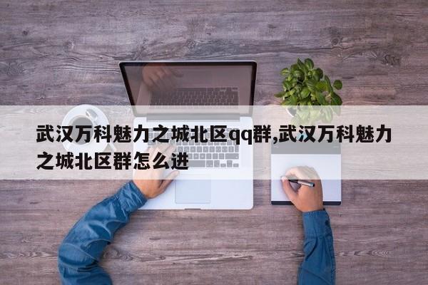 武汉万科魅力之城北区qq群,武汉万科魅力之城北区群怎么进