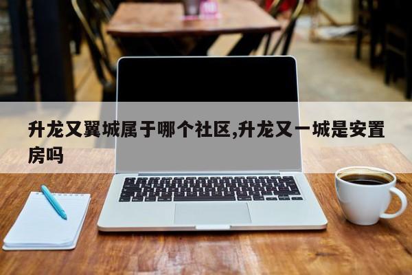 升龙又翼城属于哪个社区,升龙又一城是安置房吗