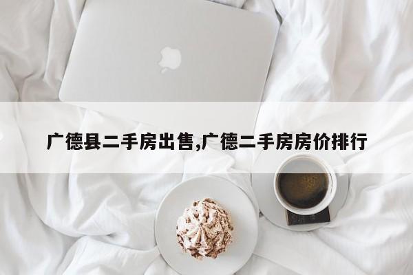 广德县二手房出售,广德二手房房价排行